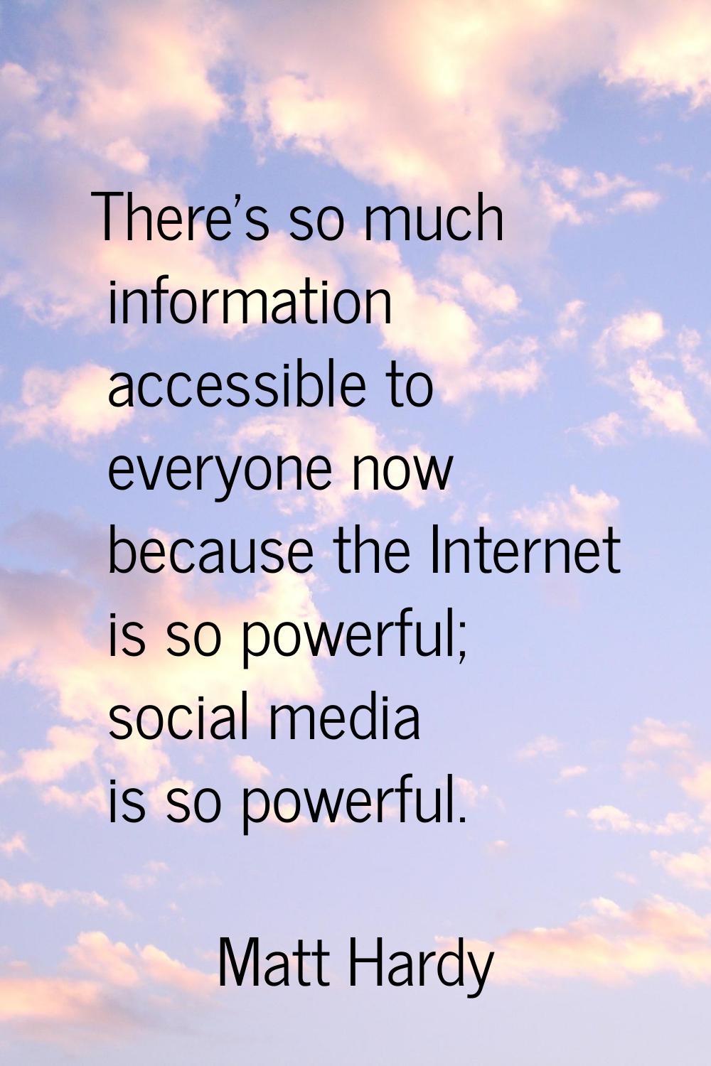 There's so much information accessible to everyone now because the Internet is so powerful; social 