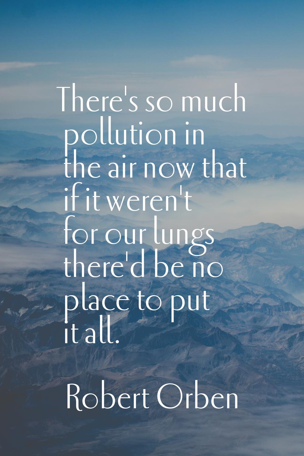 There's so much pollution in the air now that if it weren't for our lungs there'd be no place to pu