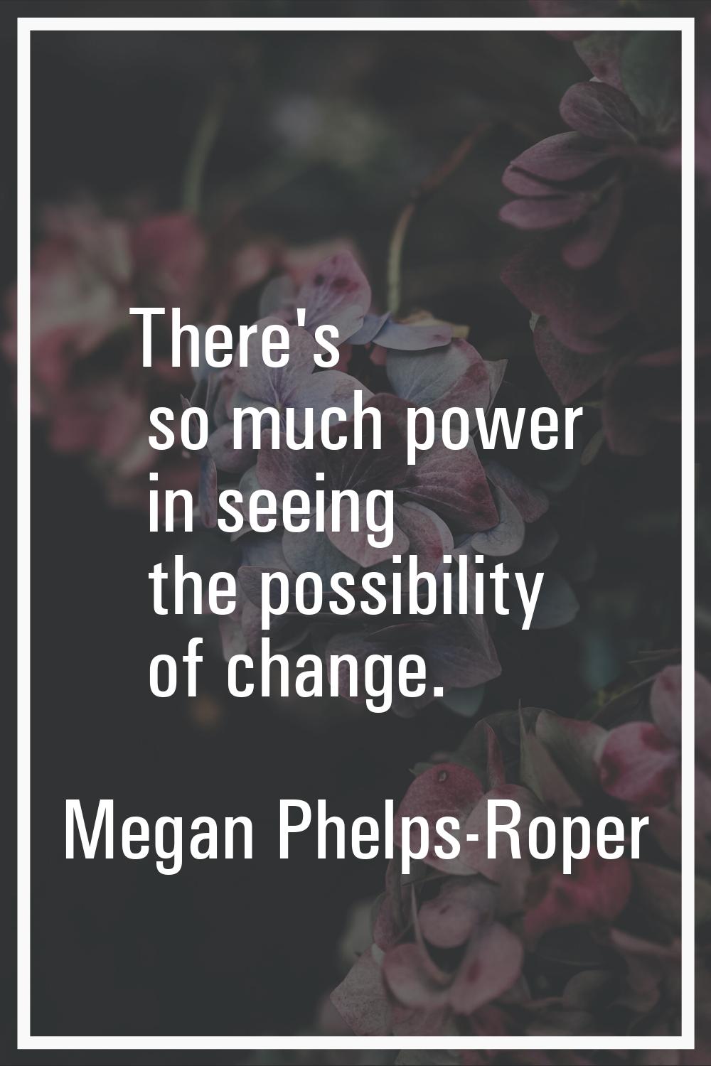 There's so much power in seeing the possibility of change.