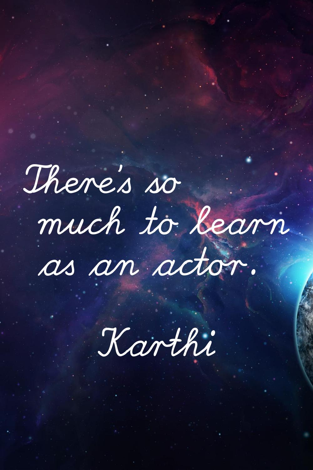 There's so much to learn as an actor.