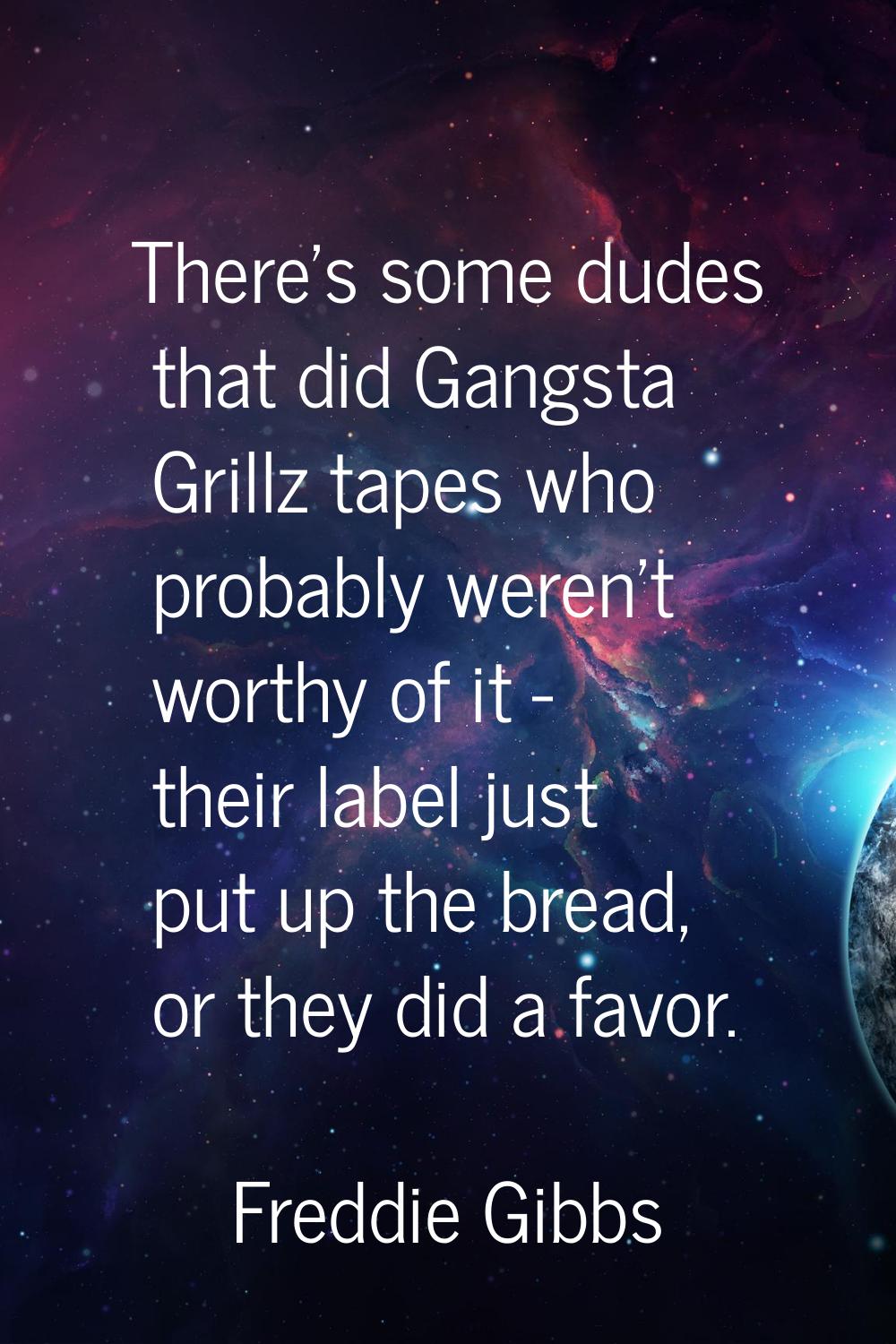 There's some dudes that did Gangsta Grillz tapes who probably weren't worthy of it - their label ju