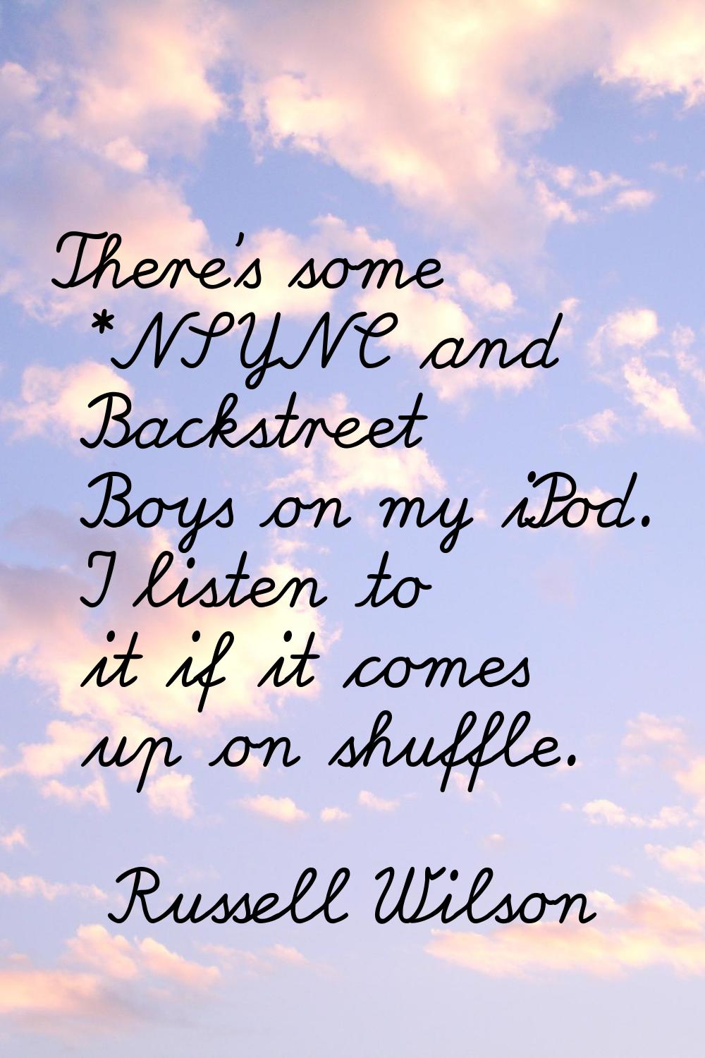 There's some *NSYNC and Backstreet Boys on my iPod. I listen to it if it comes up on shuffle.