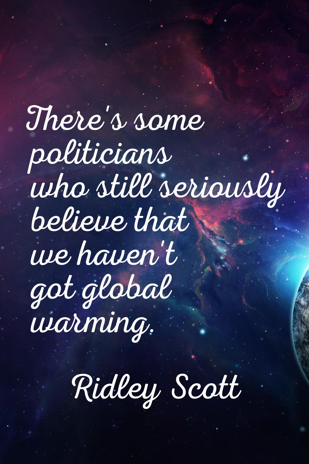 There's some politicians who still seriously believe that we haven't got global warming.