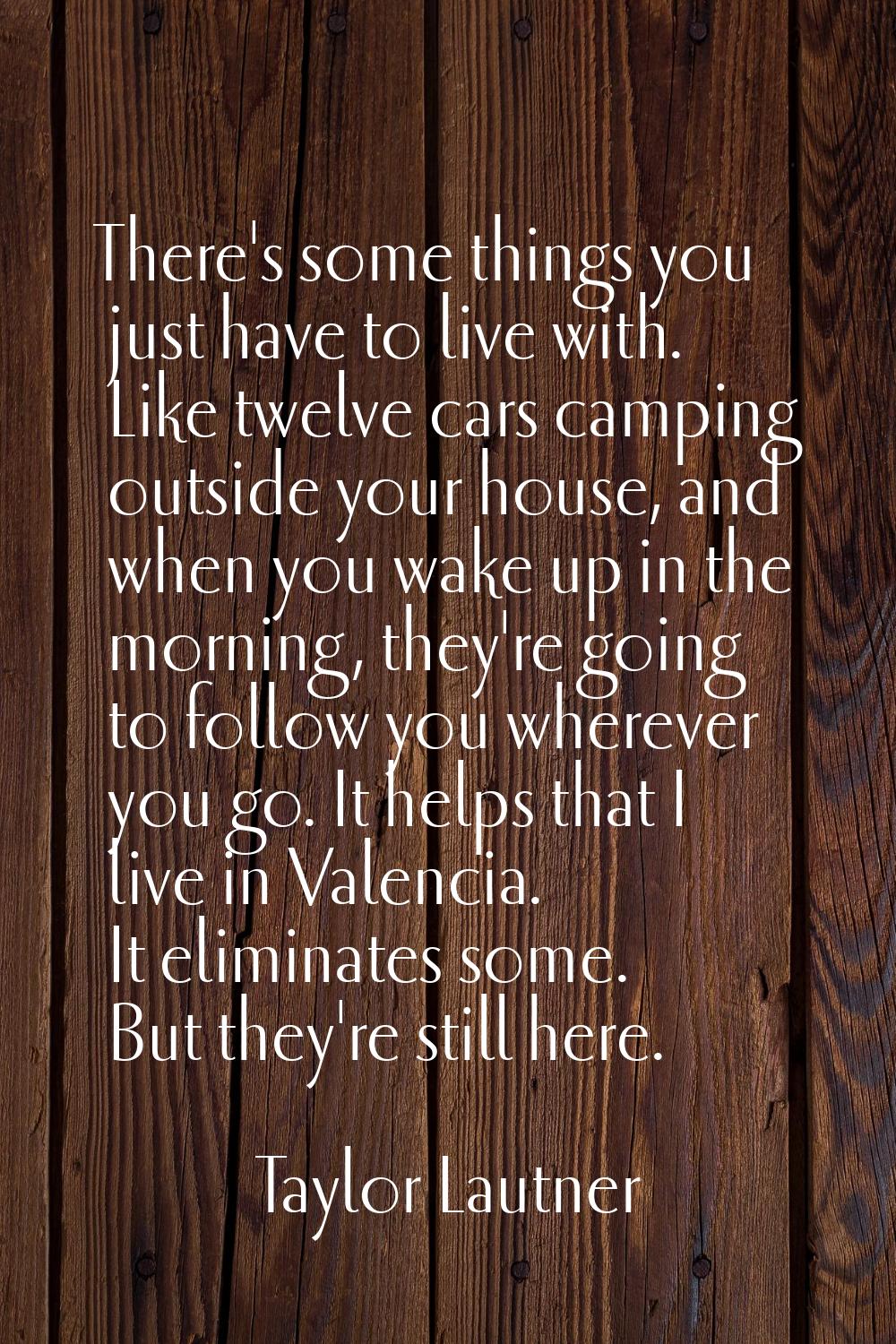 There's some things you just have to live with. Like twelve cars camping outside your house, and wh