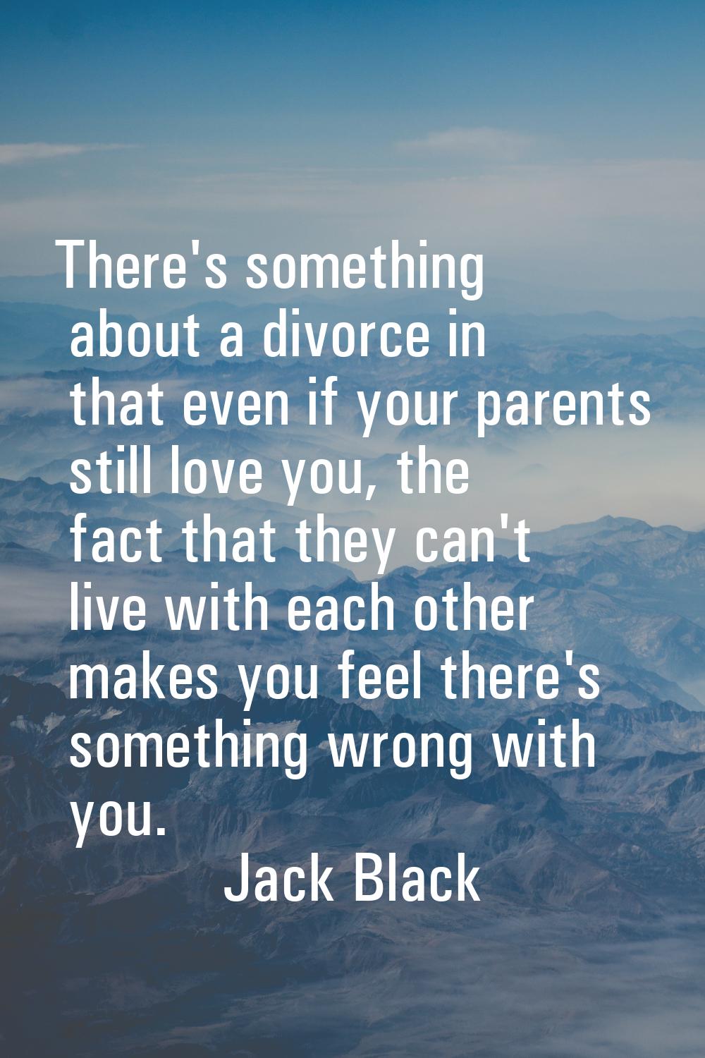 There's something about a divorce in that even if your parents still love you, the fact that they c
