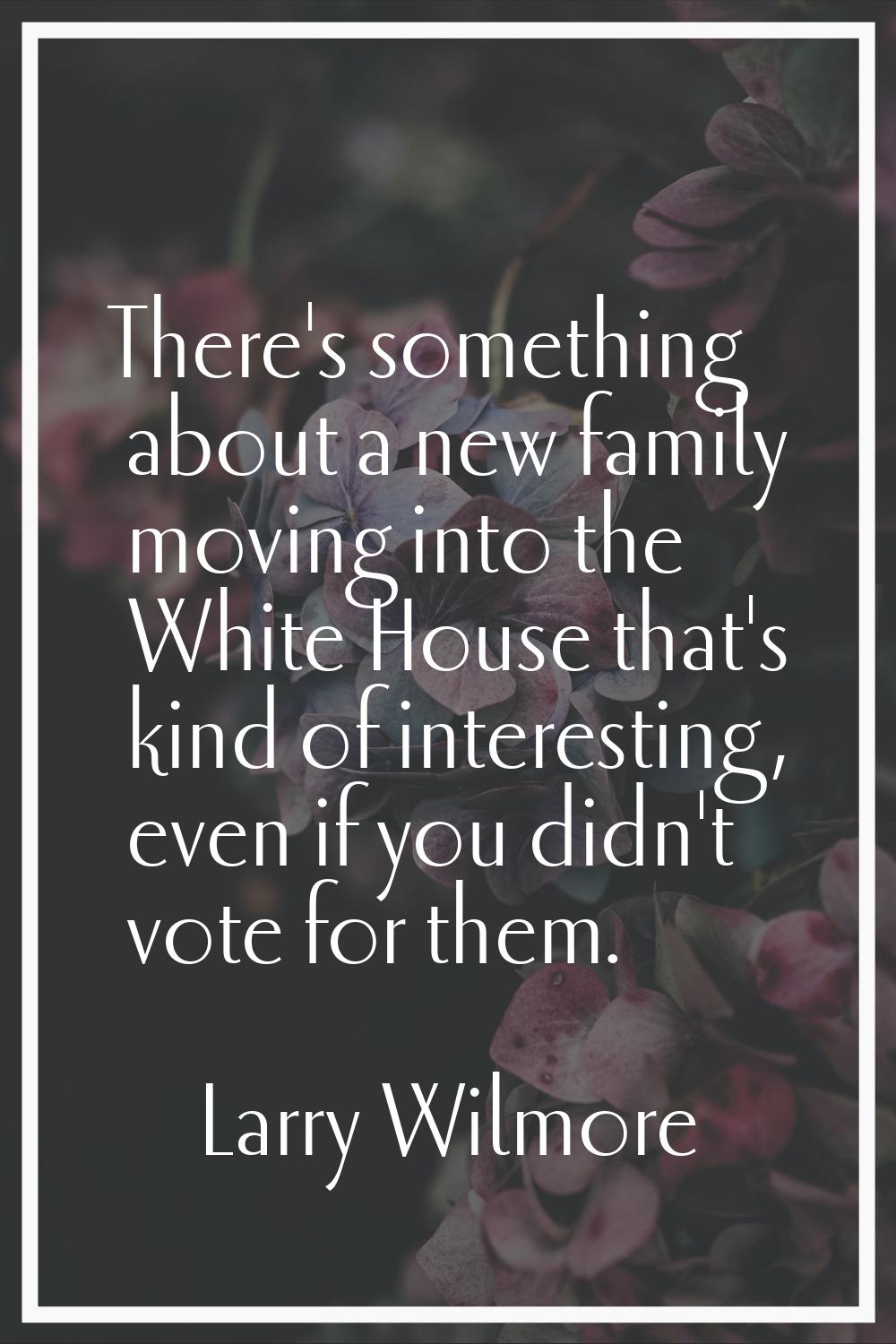 There's something about a new family moving into the White House that's kind of interesting, even i