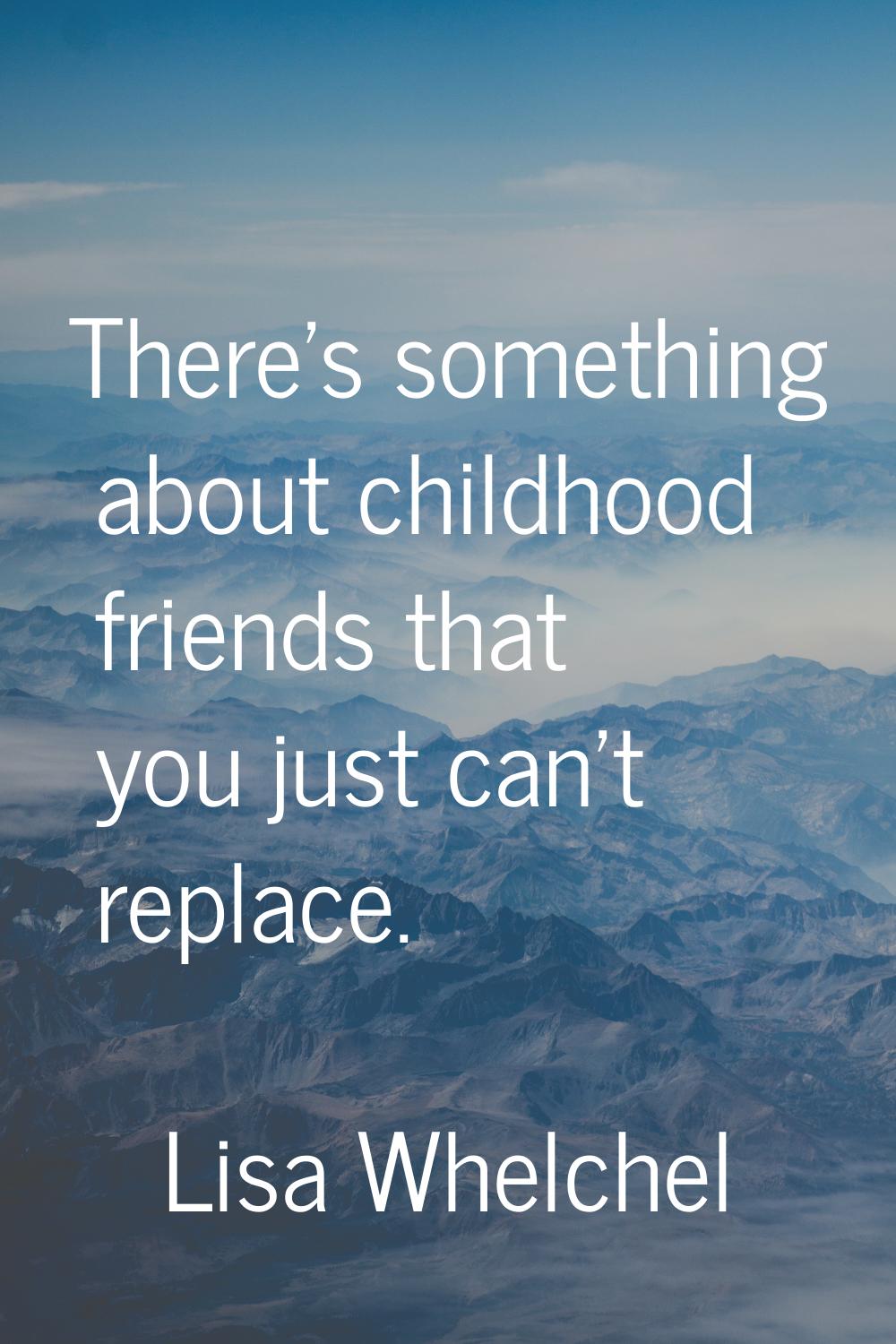 There's something about childhood friends that you just can't replace.