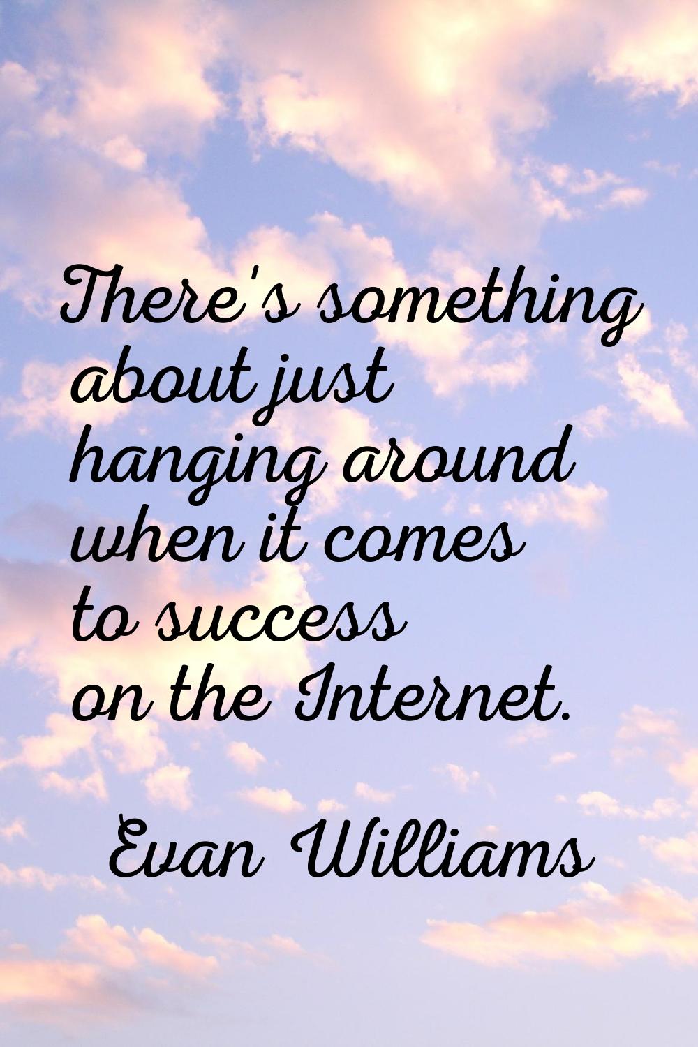 There's something about just hanging around when it comes to success on the Internet.