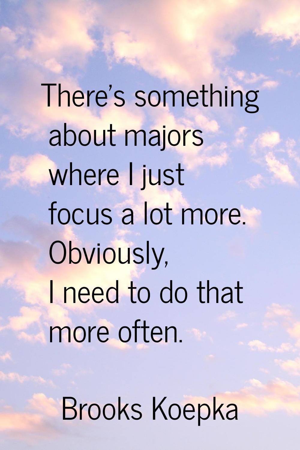 There's something about majors where I just focus a lot more. Obviously, I need to do that more oft