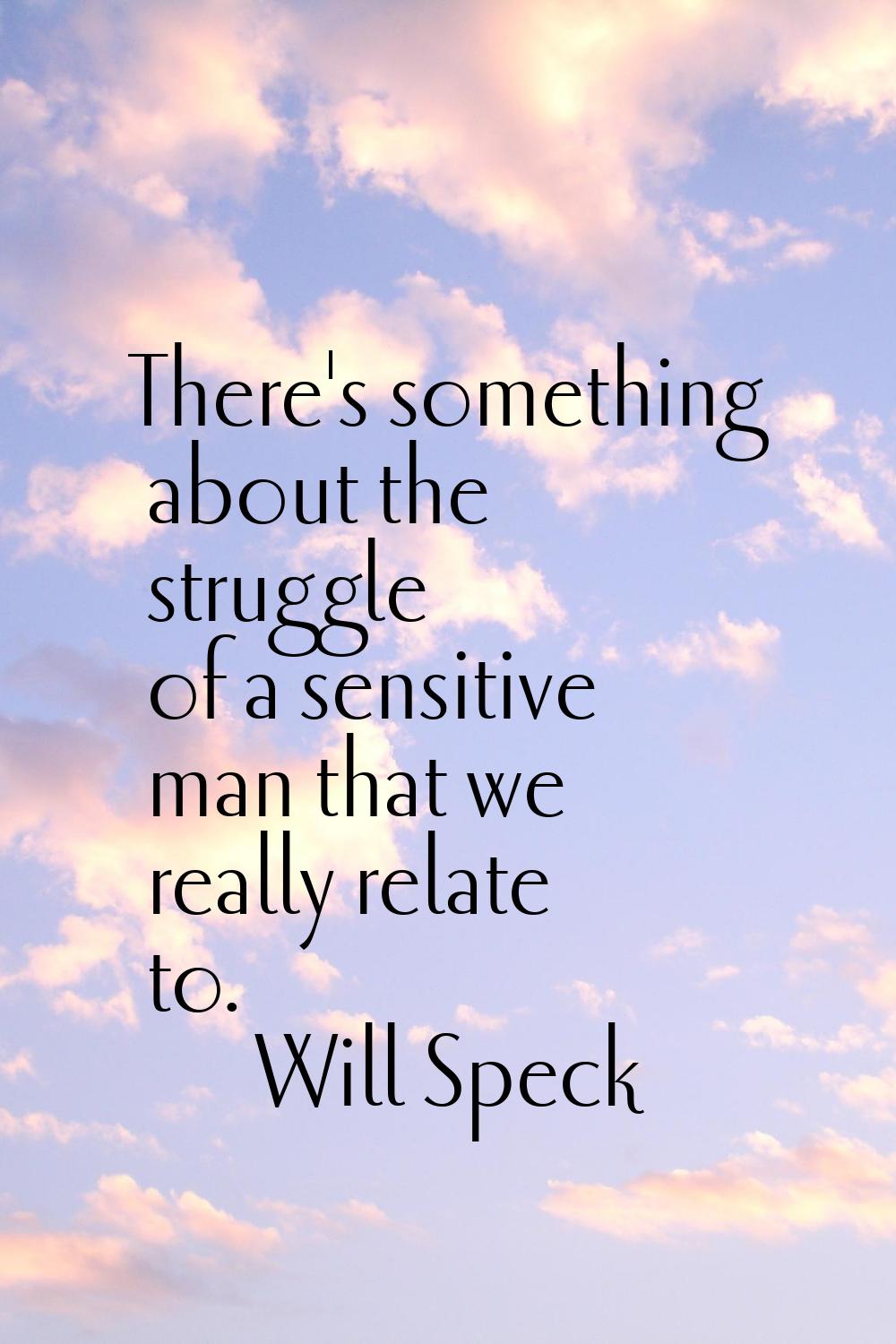 There's something about the struggle of a sensitive man that we really relate to.
