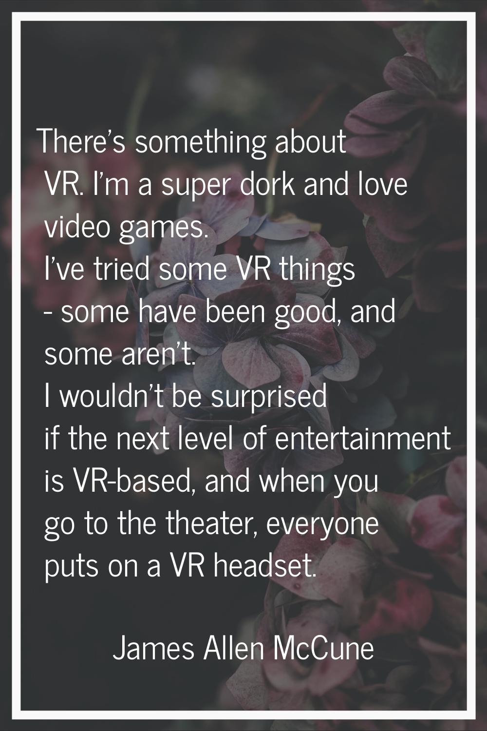 There's something about VR. I'm a super dork and love video games. I've tried some VR things - some