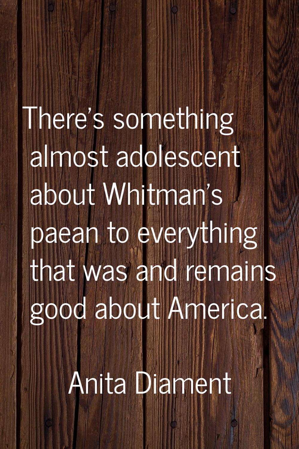 There's something almost adolescent about Whitman's paean to everything that was and remains good a