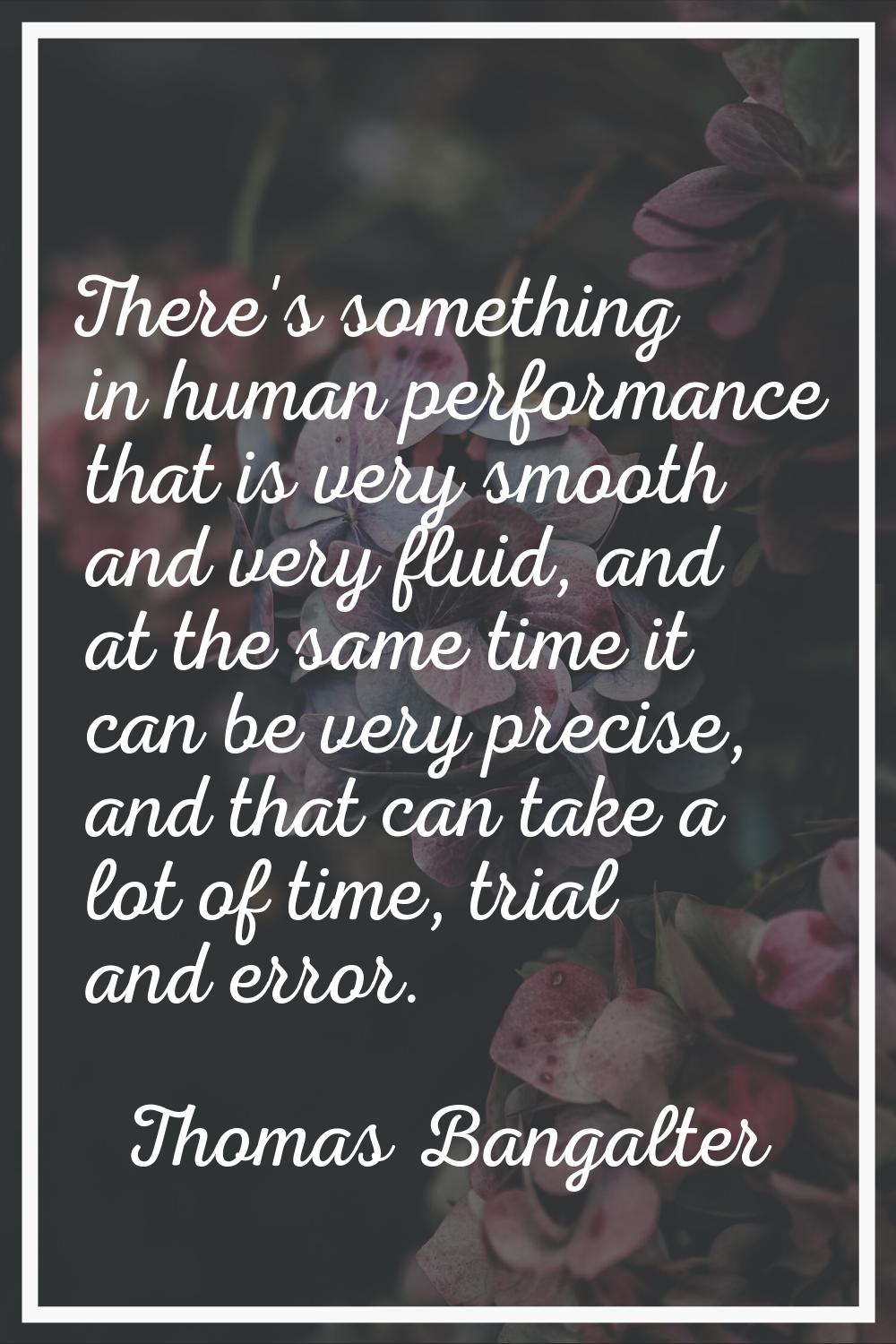 There's something in human performance that is very smooth and very fluid, and at the same time it 