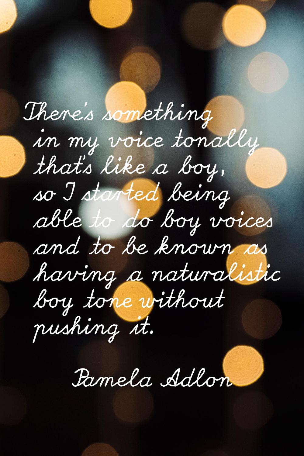 There's something in my voice tonally that's like a boy, so I started being able to do boy voices a