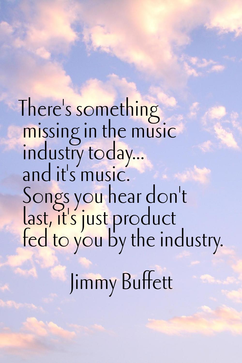 There's something missing in the music industry today... and it's music. Songs you hear don't last,