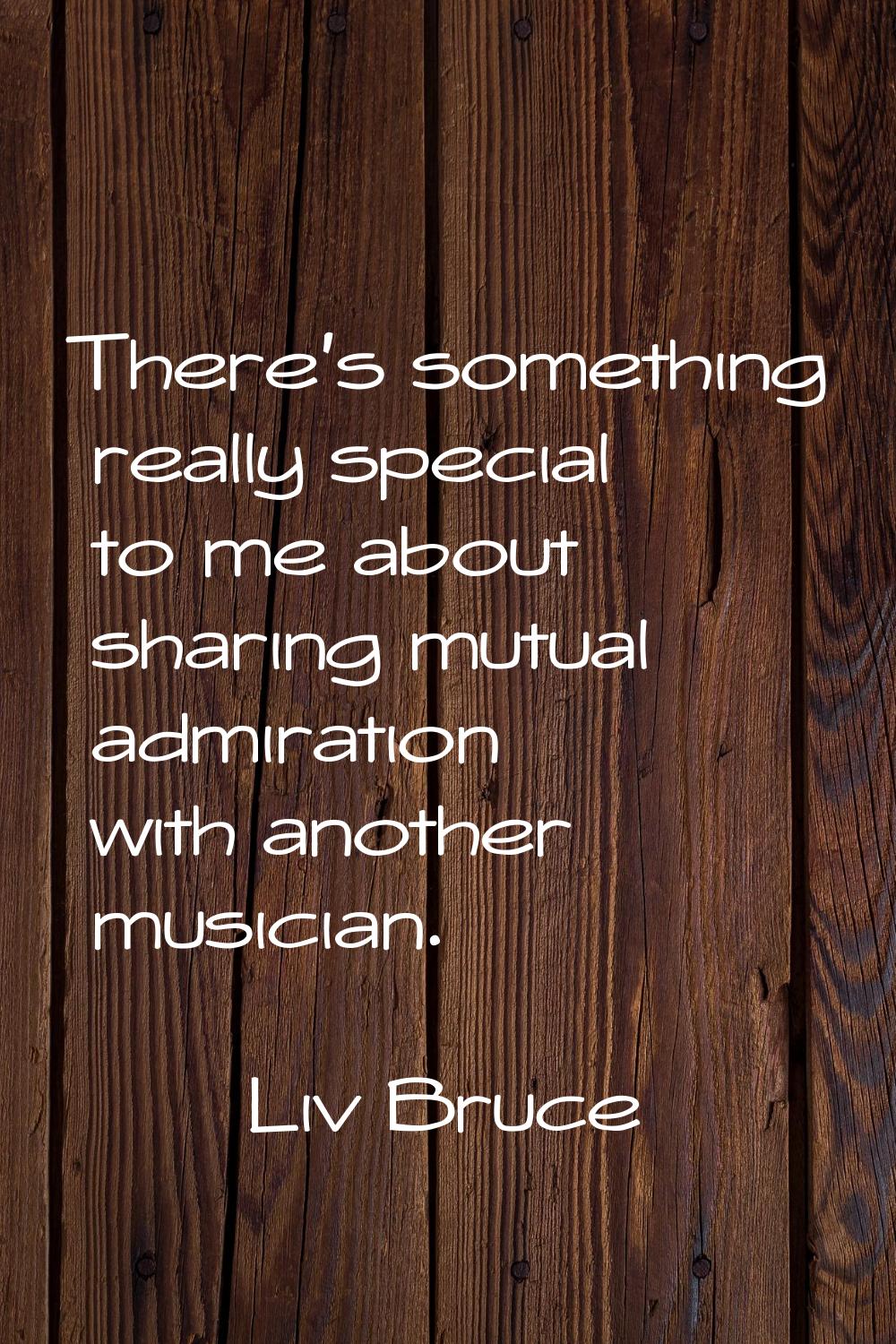 There's something really special to me about sharing mutual admiration with another musician.