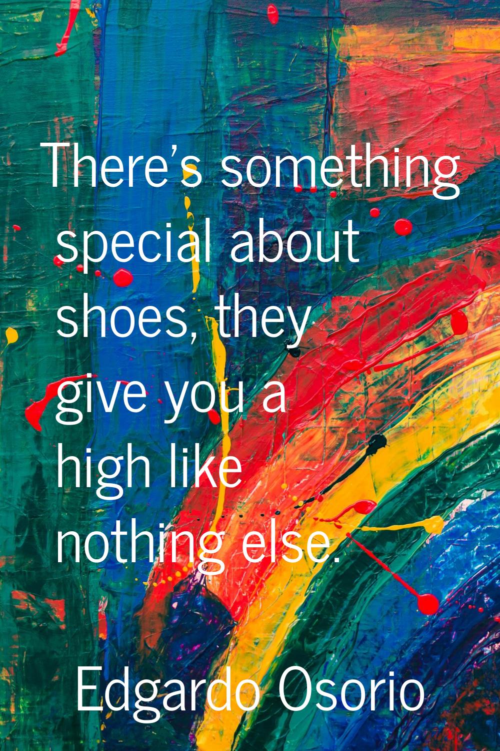 There's something special about shoes, they give you a high like nothing else.
