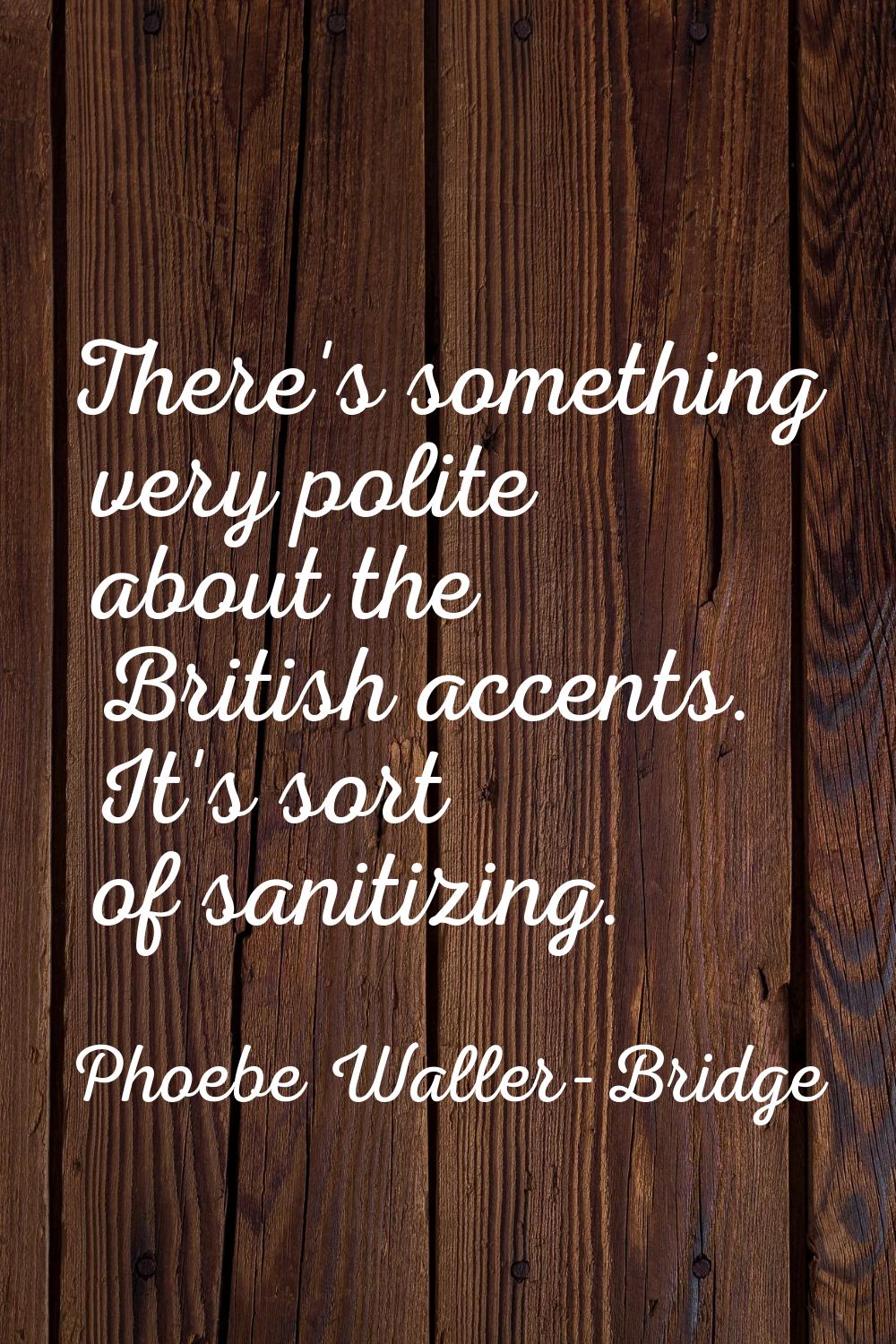 There's something very polite about the British accents. It's sort of sanitizing.