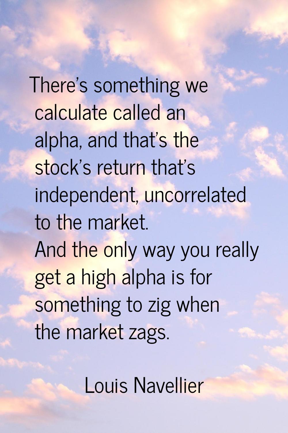 There's something we calculate called an alpha, and that's the stock's return that's independent, u