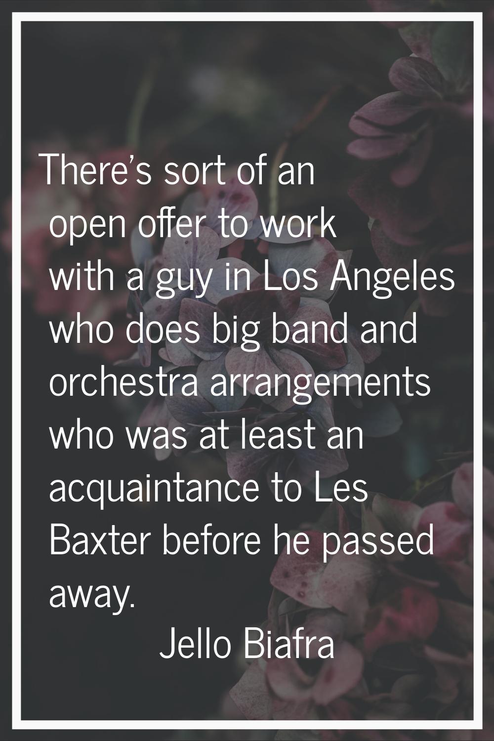 There's sort of an open offer to work with a guy in Los Angeles who does big band and orchestra arr