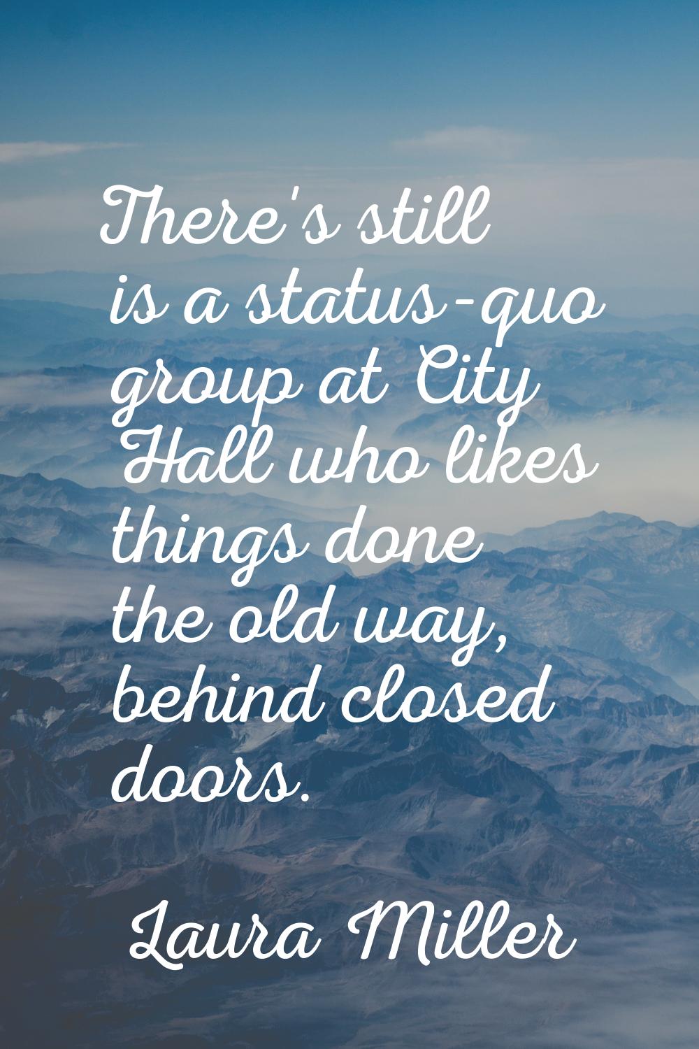 There's still is a status-quo group at City Hall who likes things done the old way, behind closed d