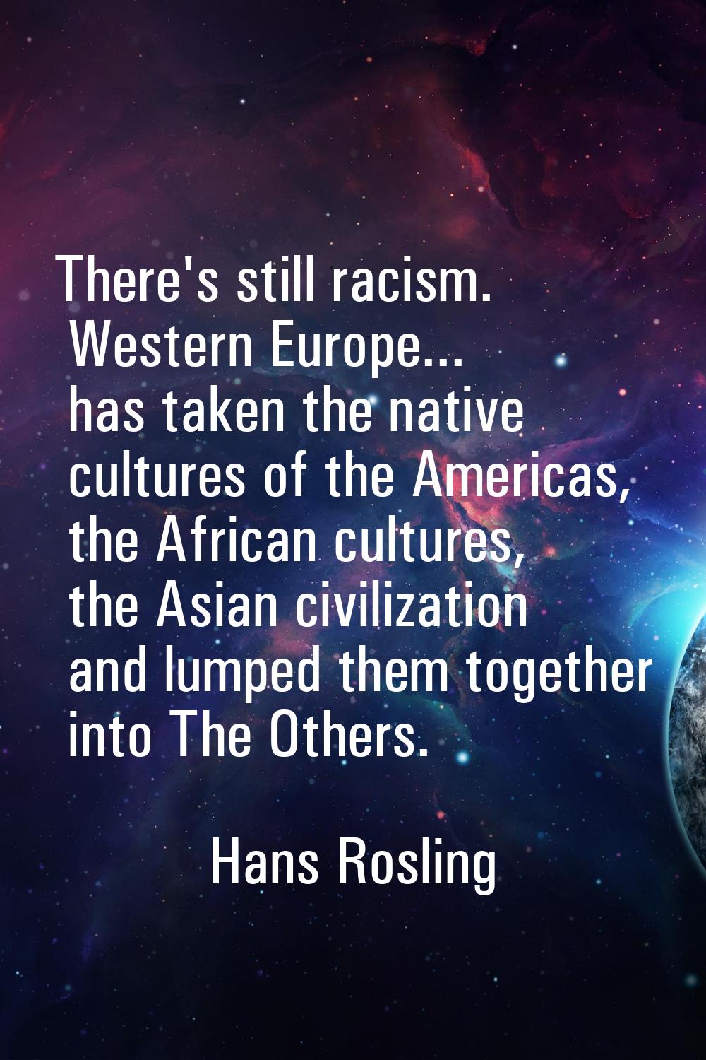 There's still racism. Western Europe... has taken the native cultures of the Americas, the African 