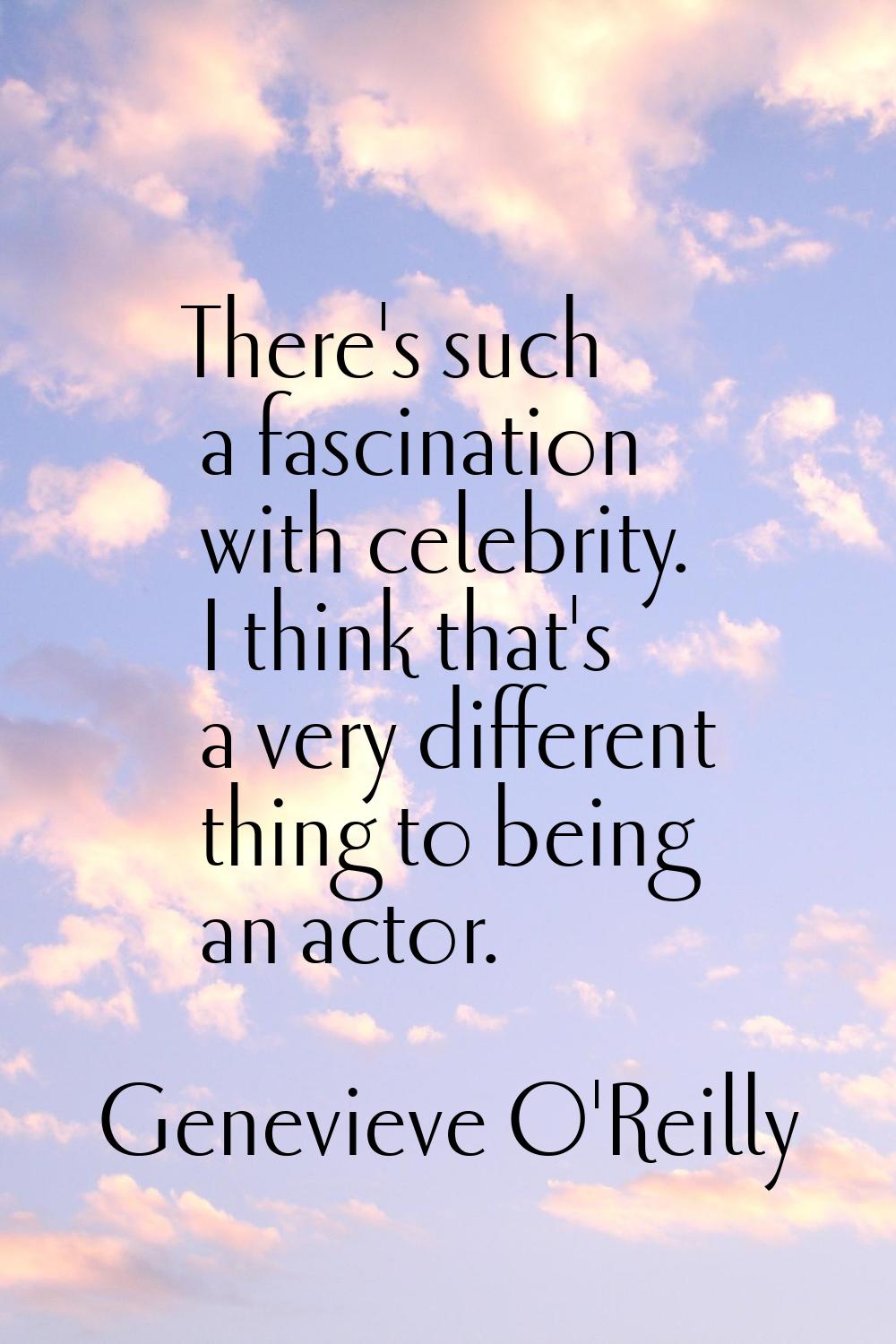 There's such a fascination with celebrity. I think that's a very different thing to being an actor.