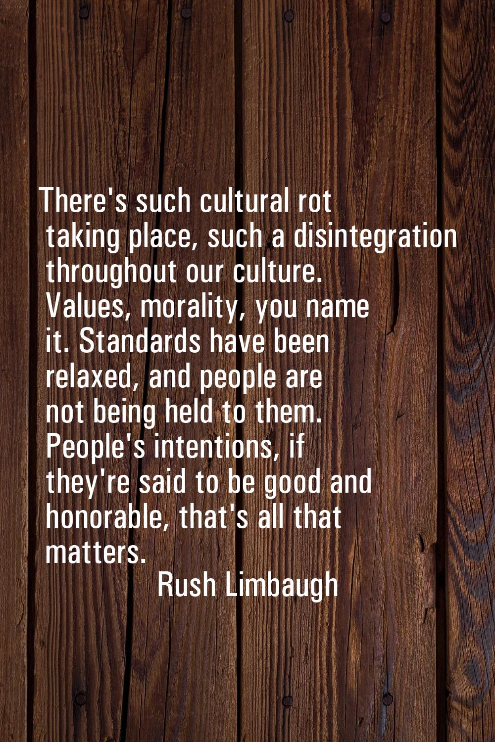 There's such cultural rot taking place, such a disintegration throughout our culture. Values, moral