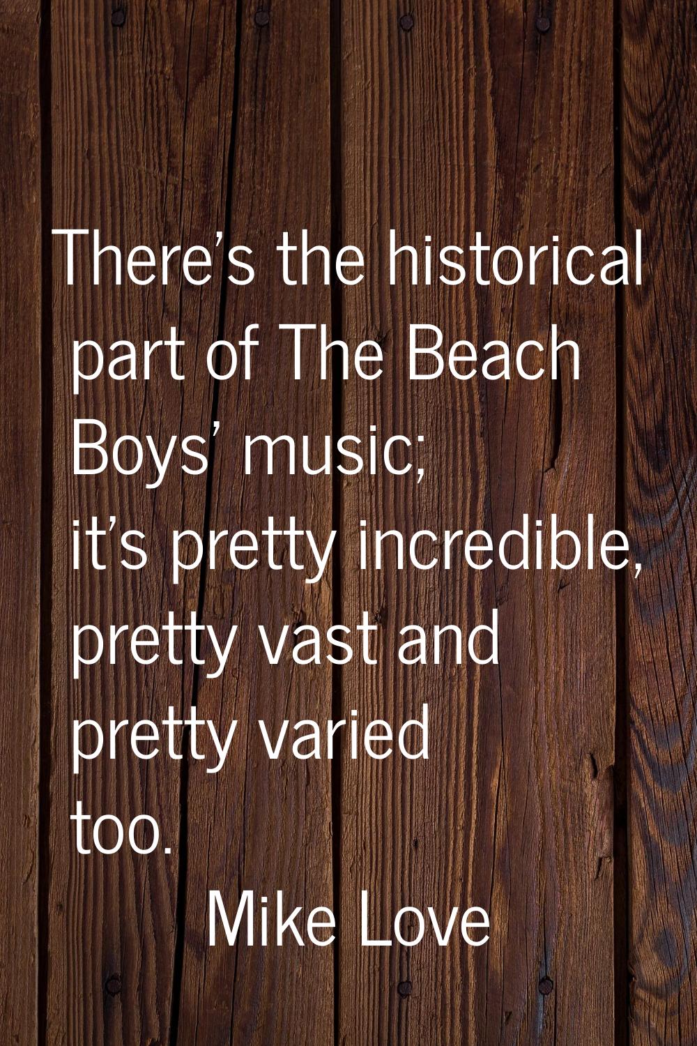 There's the historical part of The Beach Boys' music; it's pretty incredible, pretty vast and prett