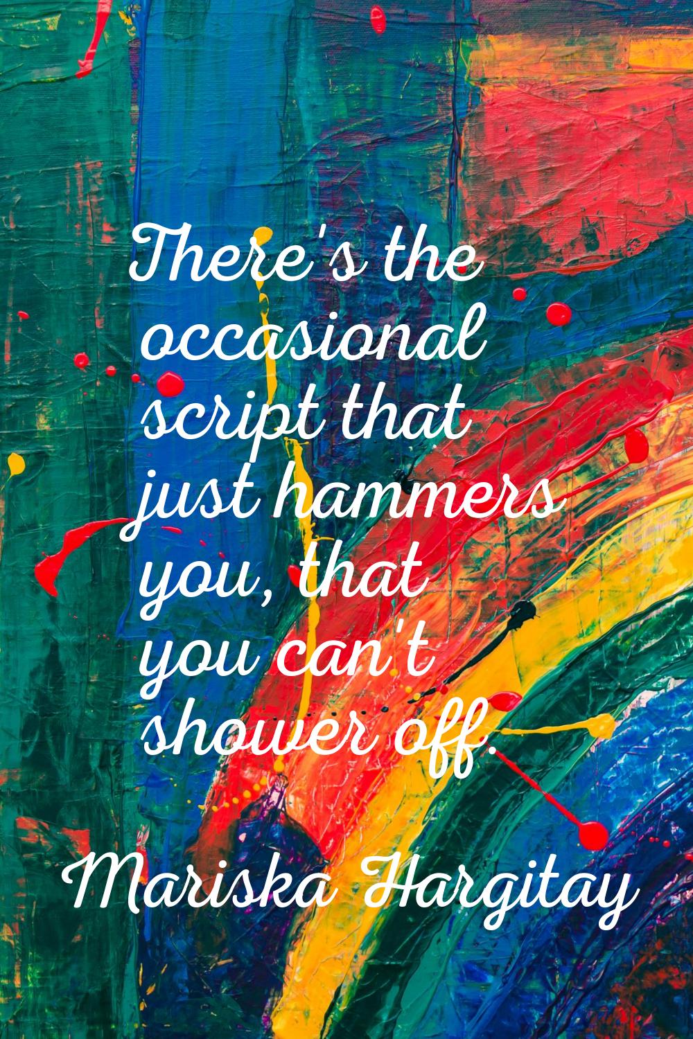 There's the occasional script that just hammers you, that you can't shower off.