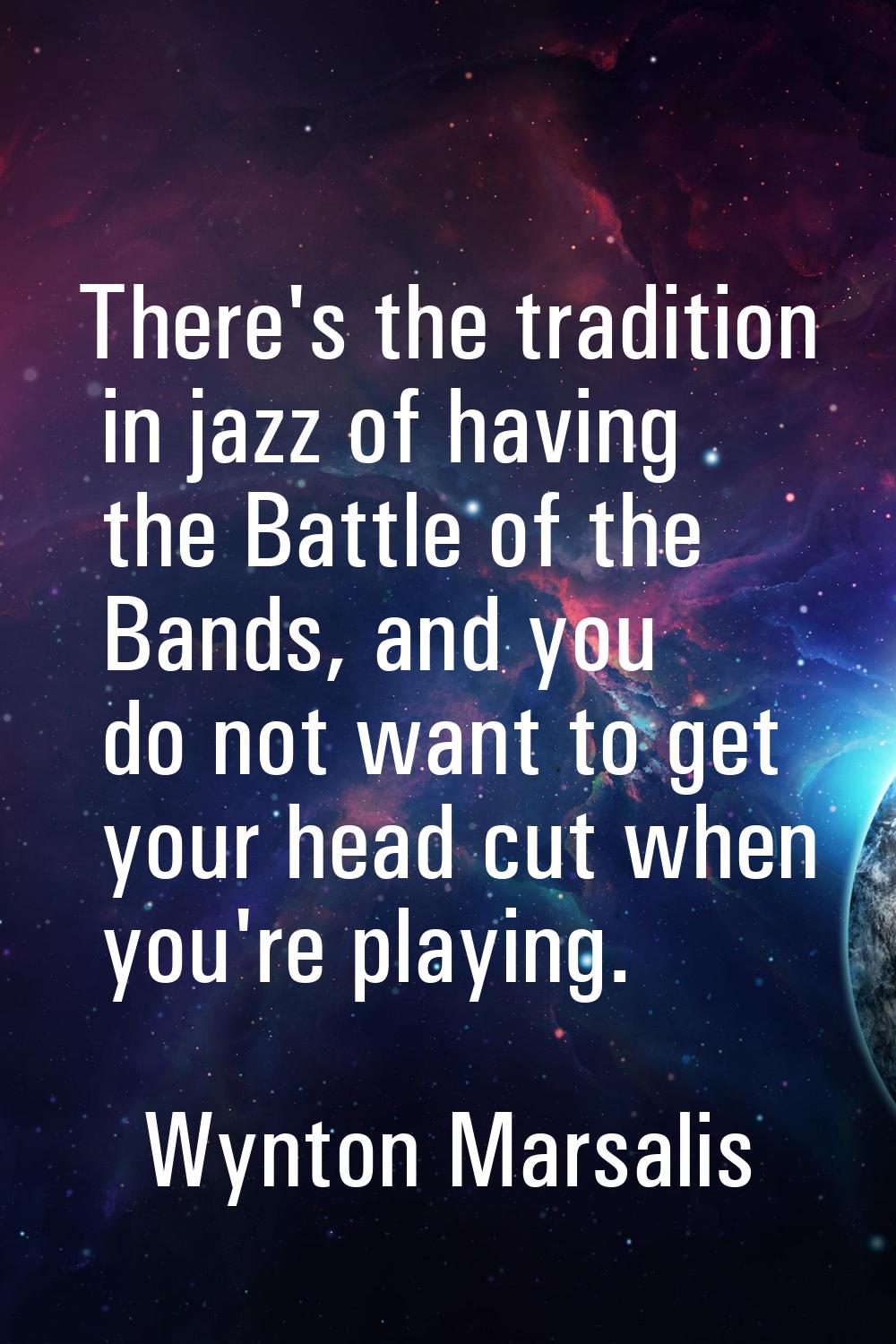 There's the tradition in jazz of having the Battle of the Bands, and you do not want to get your he