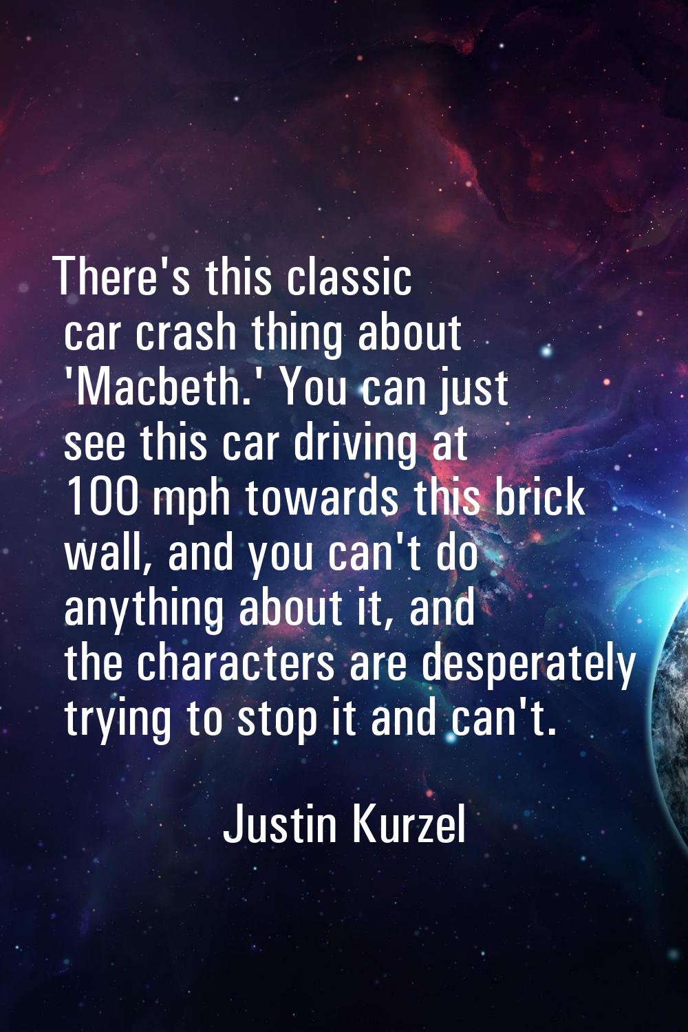 There's this classic car crash thing about 'Macbeth.' You can just see this car driving at 100 mph 