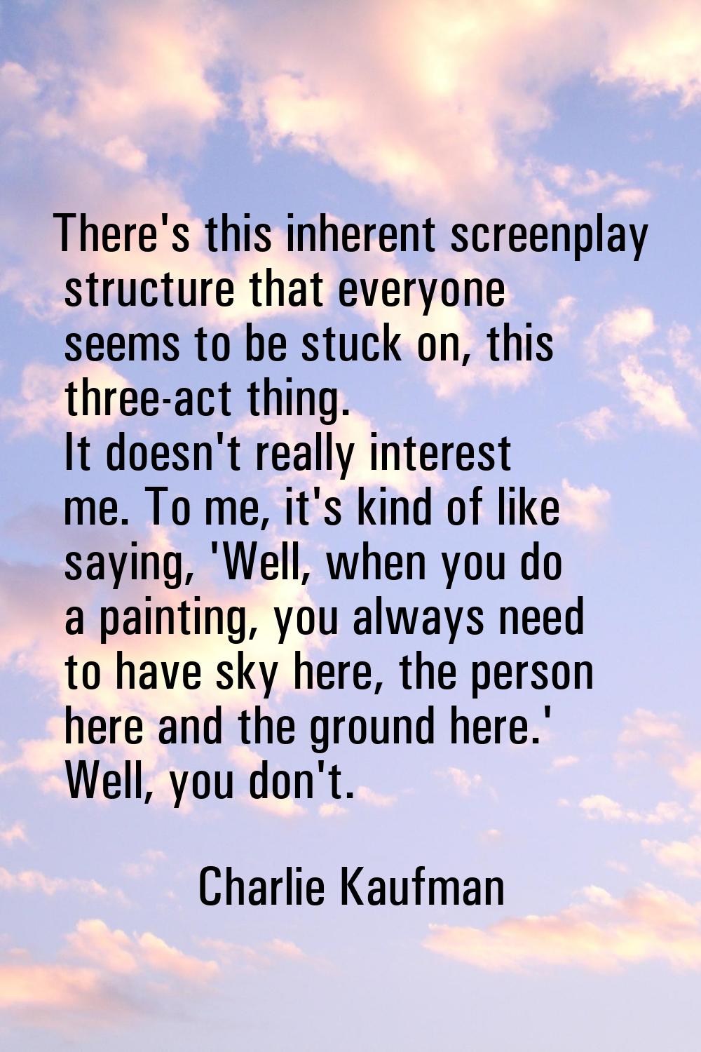 There's this inherent screenplay structure that everyone seems to be stuck on, this three-act thing