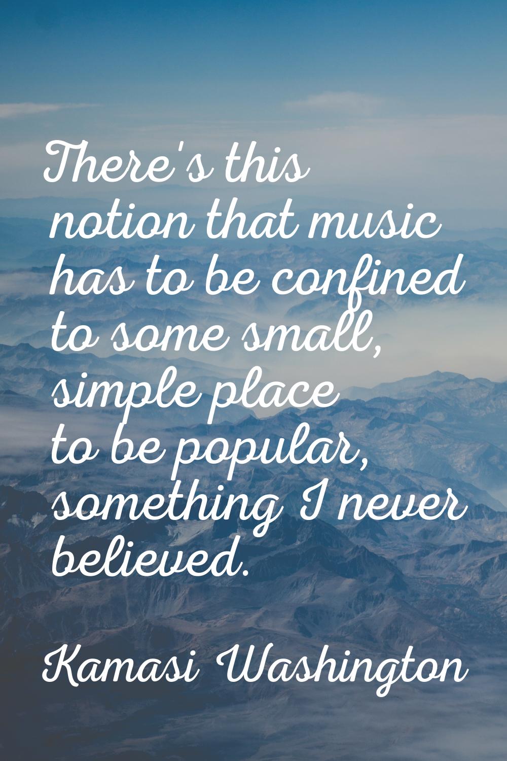 There's this notion that music has to be confined to some small, simple place to be popular, someth