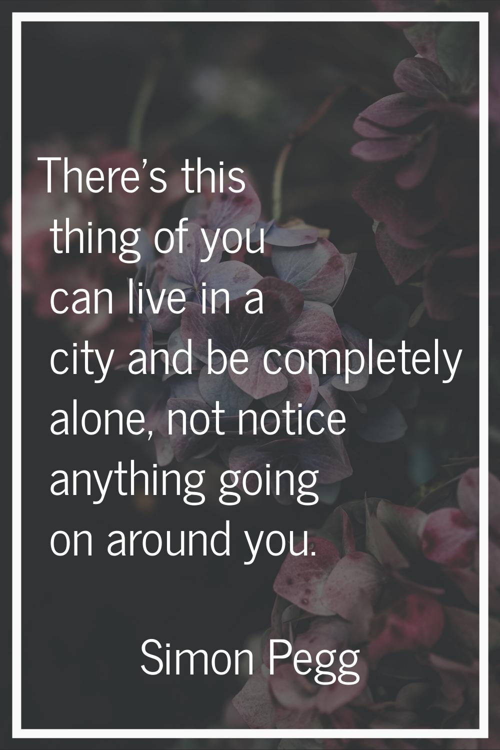 There's this thing of you can live in a city and be completely alone, not notice anything going on 