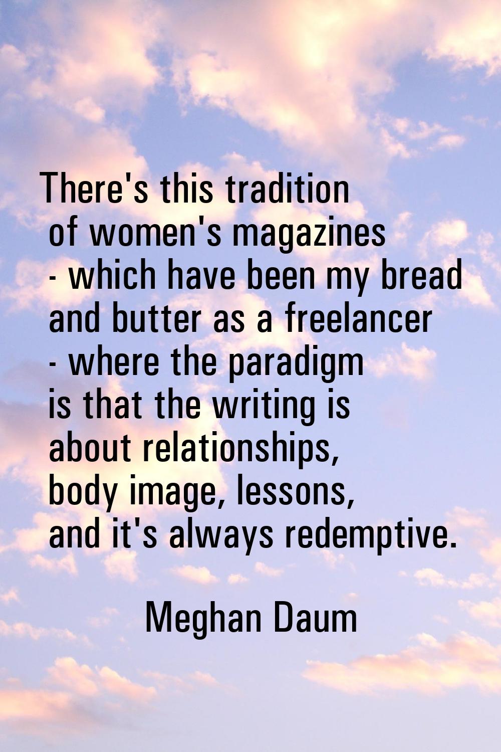 There's this tradition of women's magazines - which have been my bread and butter as a freelancer -