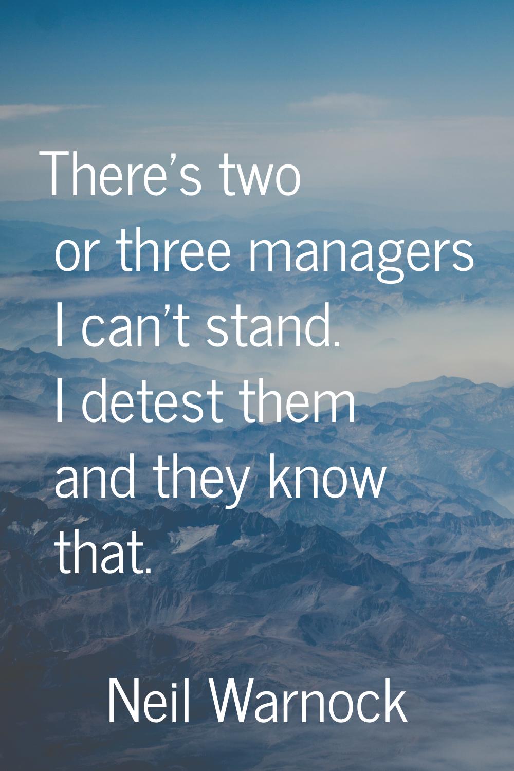 There's two or three managers I can't stand. I detest them and they know that.