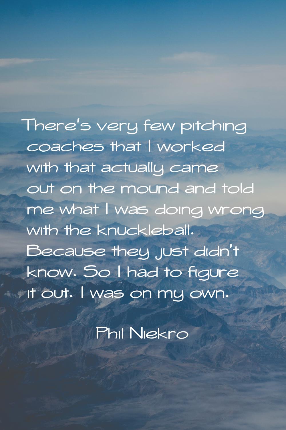 There's very few pitching coaches that I worked with that actually came out on the mound and told m