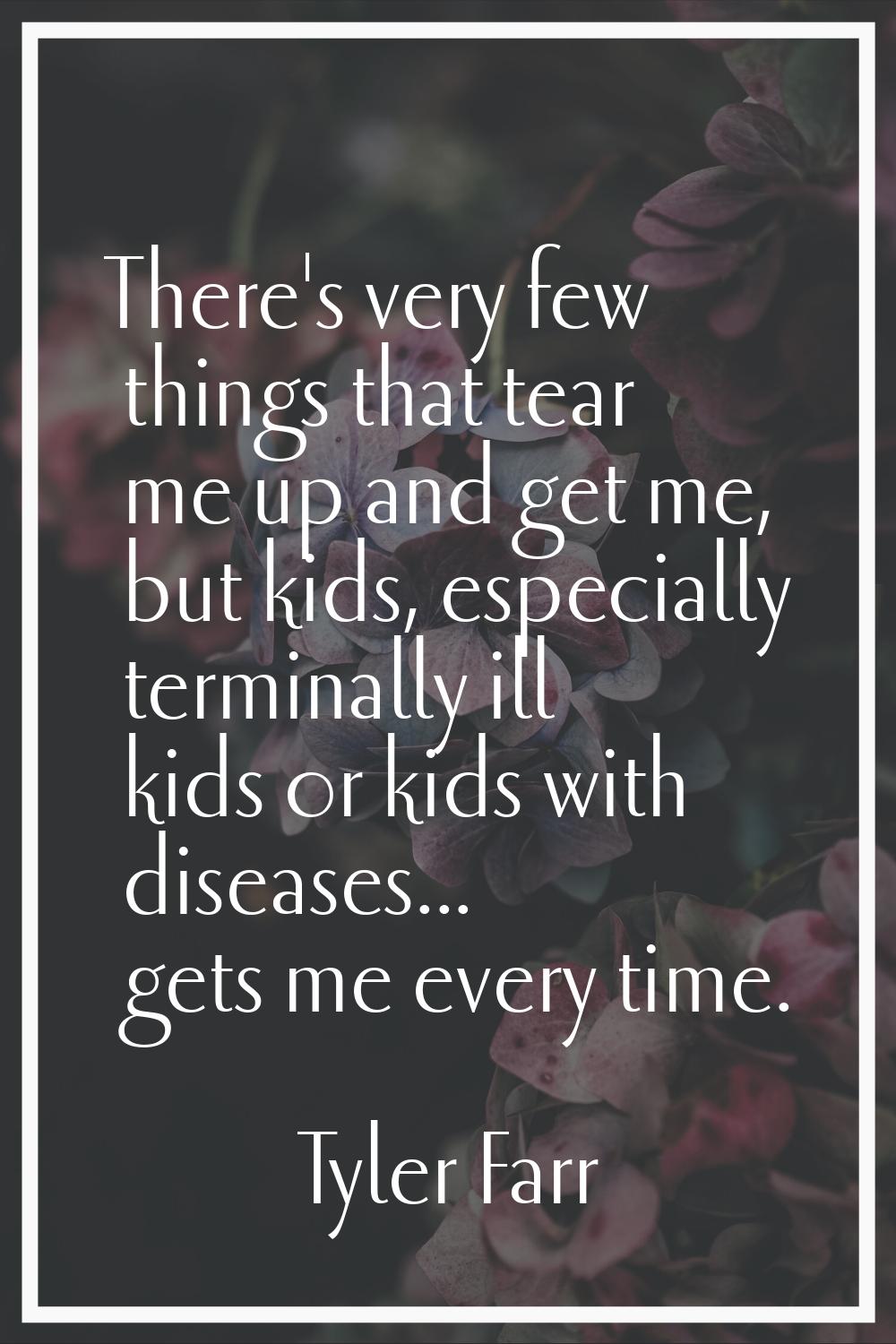 There's very few things that tear me up and get me, but kids, especially terminally ill kids or kid