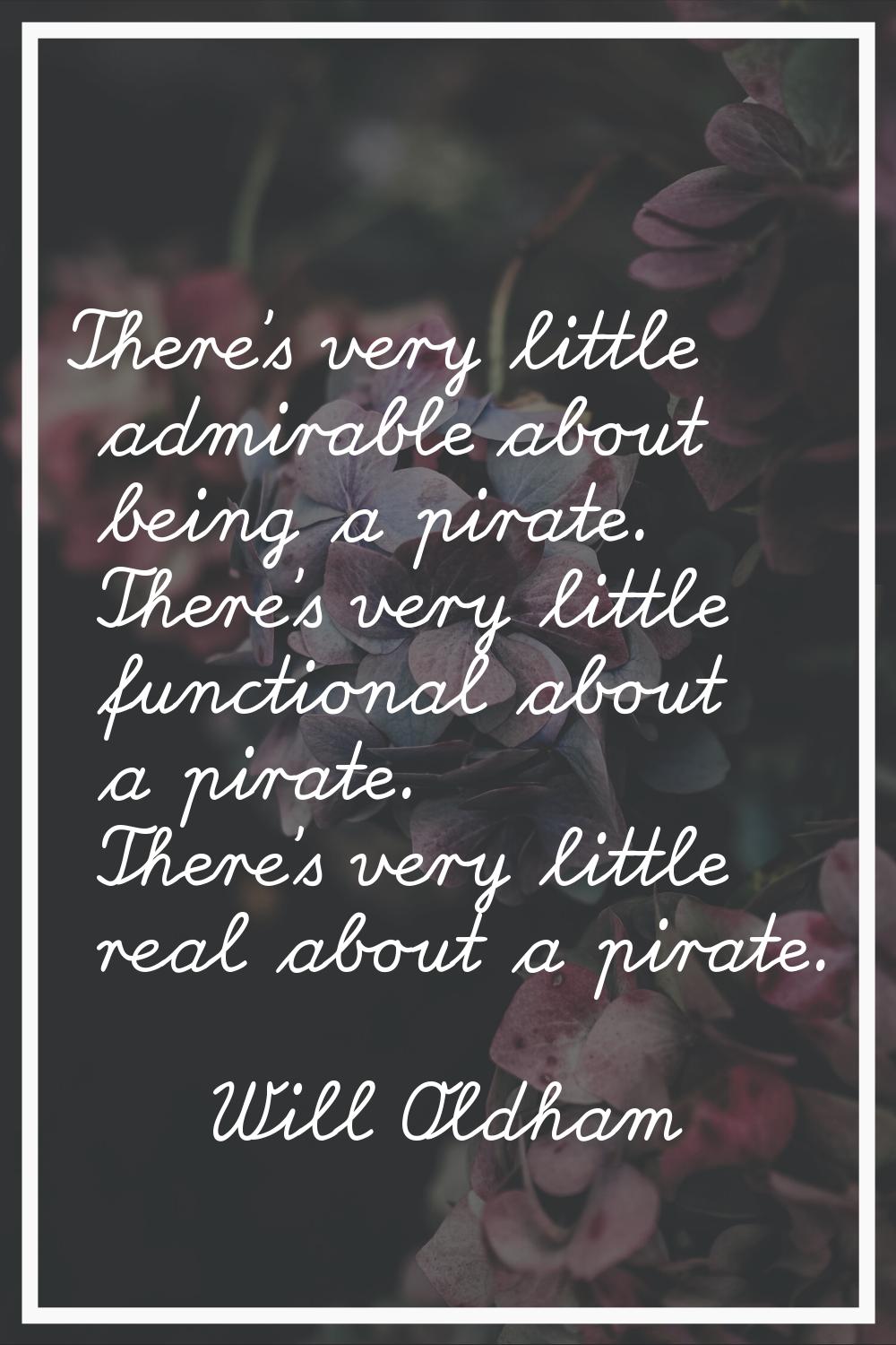 There's very little admirable about being a pirate. There's very little functional about a pirate. 