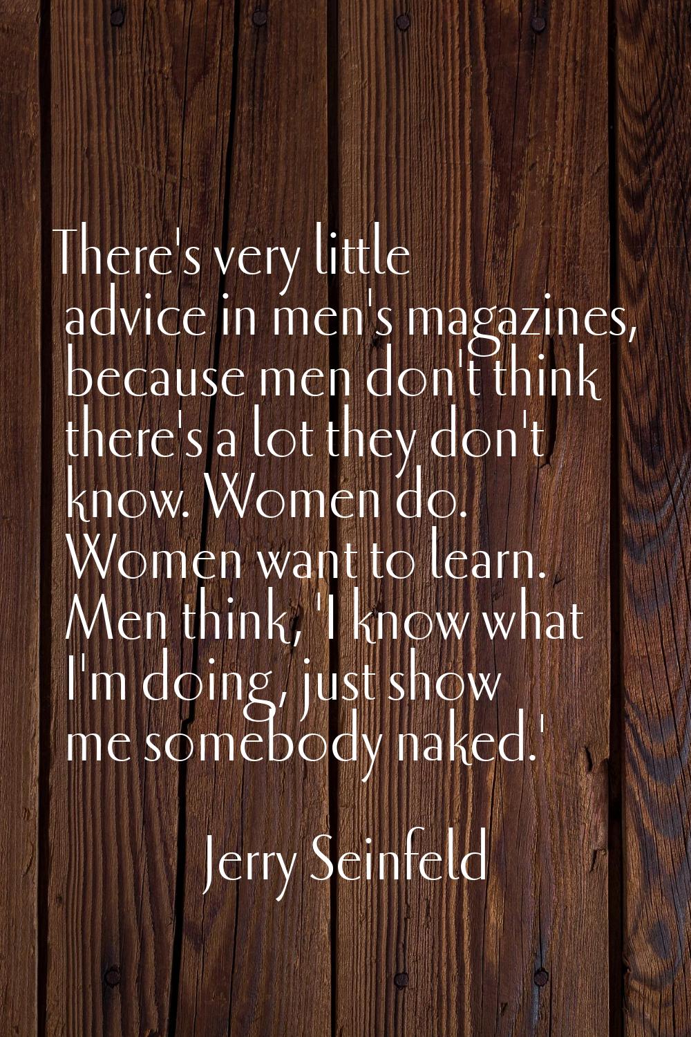 There's very little advice in men's magazines, because men don't think there's a lot they don't kno