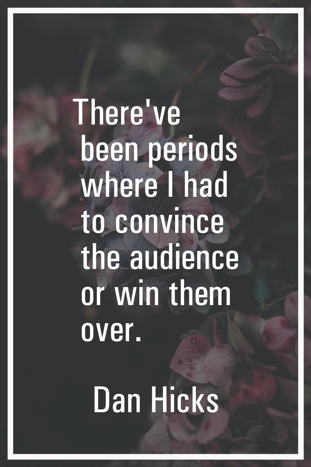 There've been periods where I had to convince the audience or win them over.