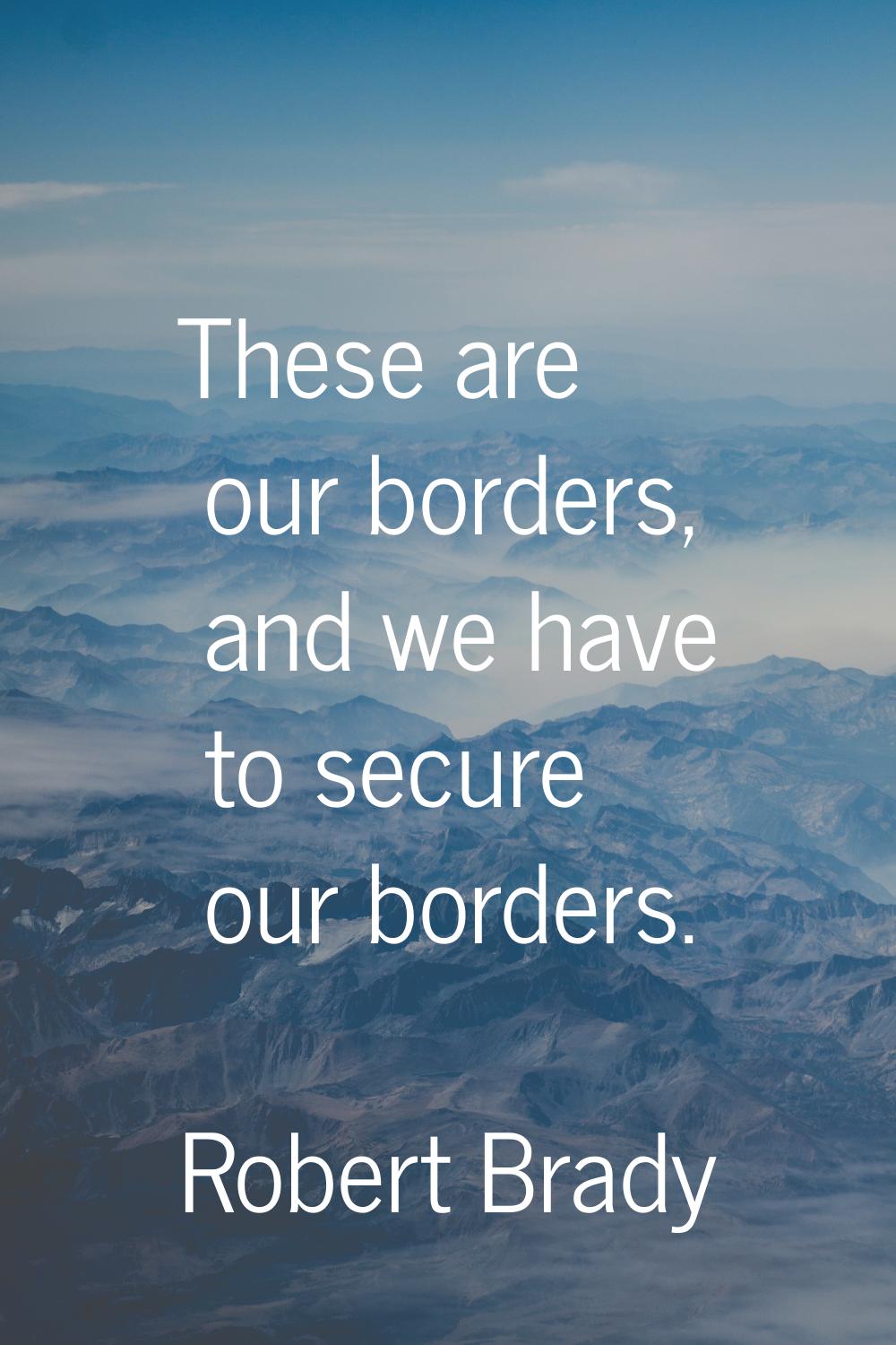These are our borders, and we have to secure our borders.