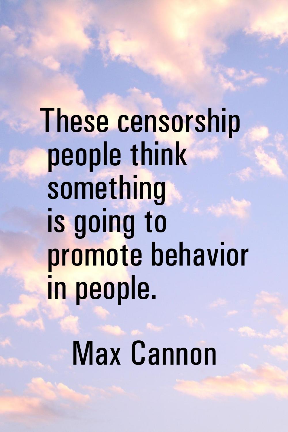 These censorship people think something is going to promote behavior in people.