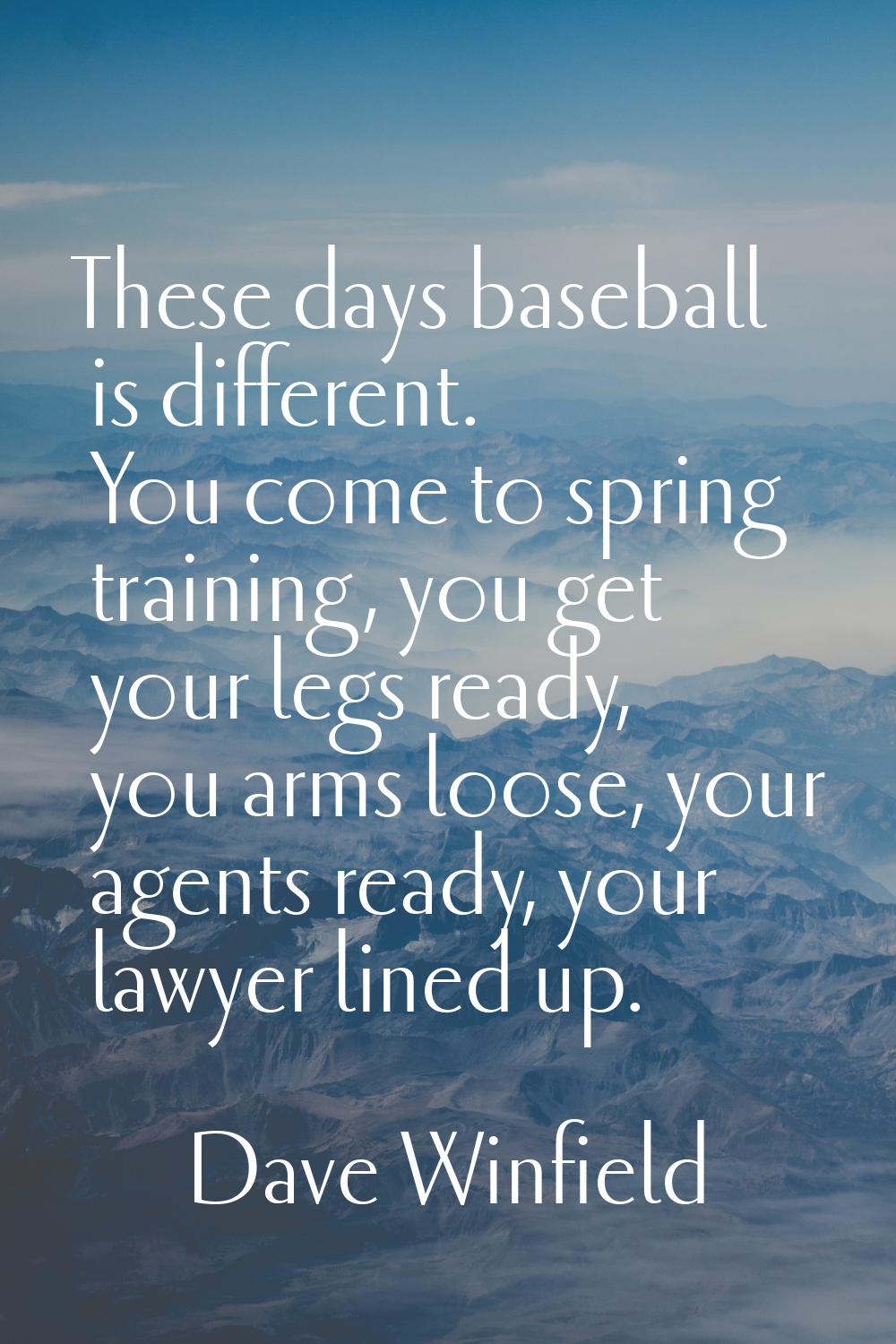 These days baseball is different. You come to spring training, you get your legs ready, you arms lo