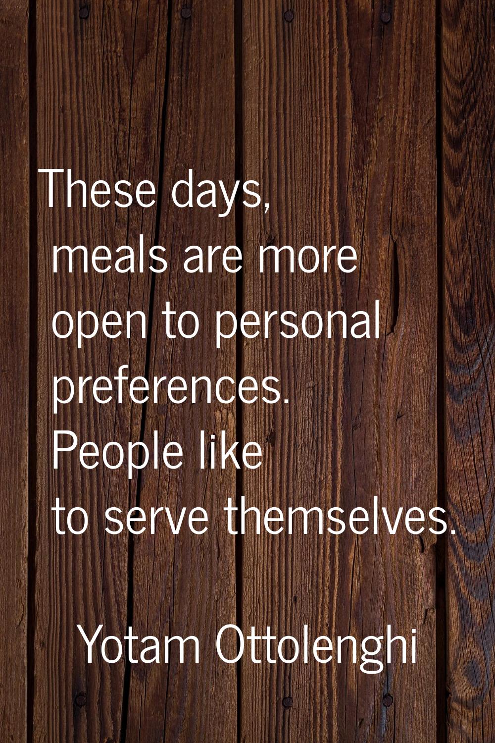These days, meals are more open to personal preferences. People like to serve themselves.