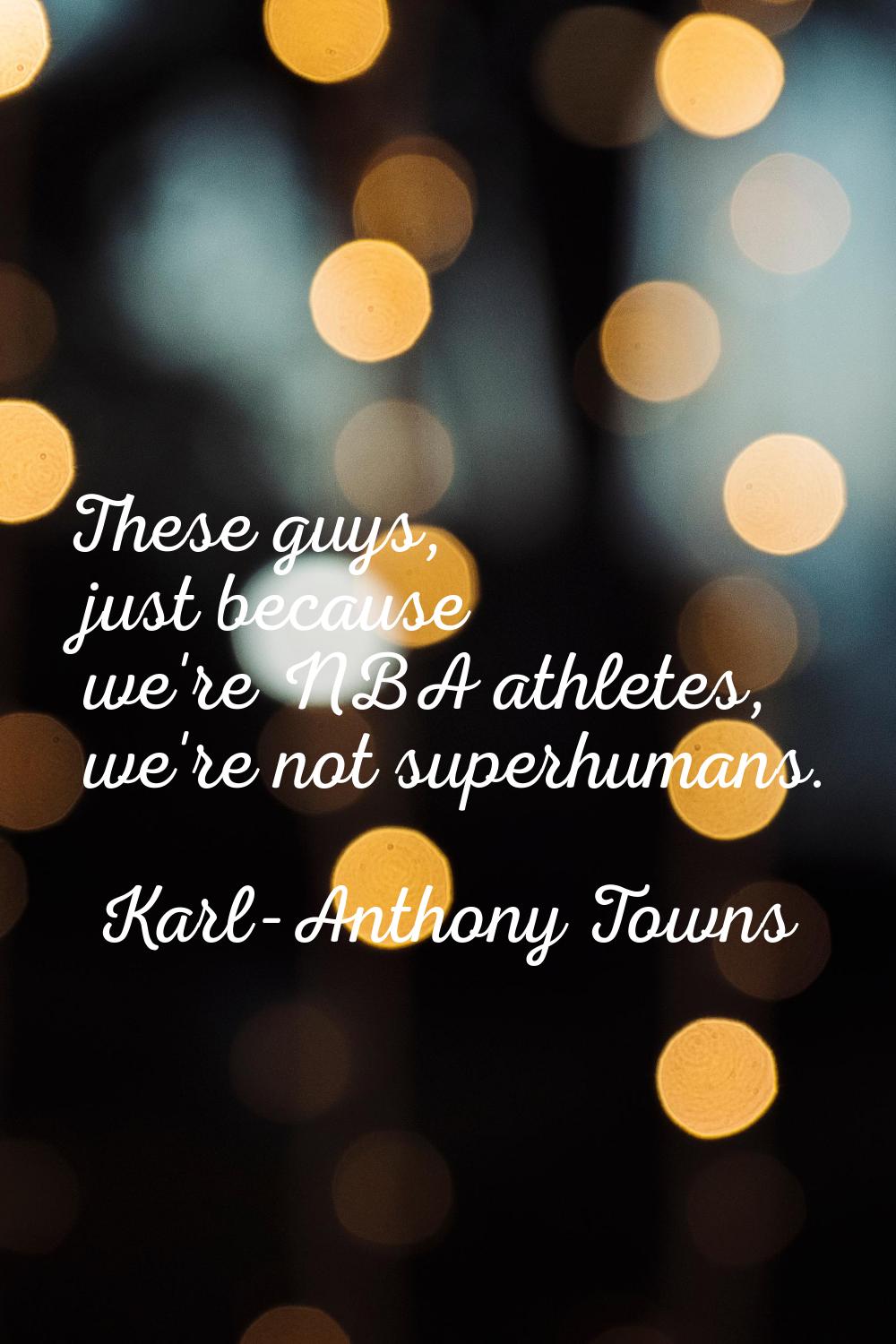 These guys, just because we're NBA athletes, we're not superhumans.