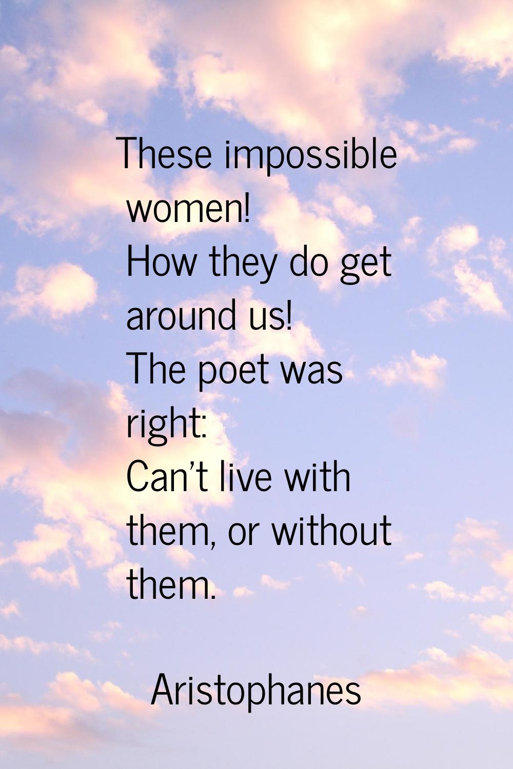 These impossible women! How they do get around us! The poet was right: Can't live with them, or wit