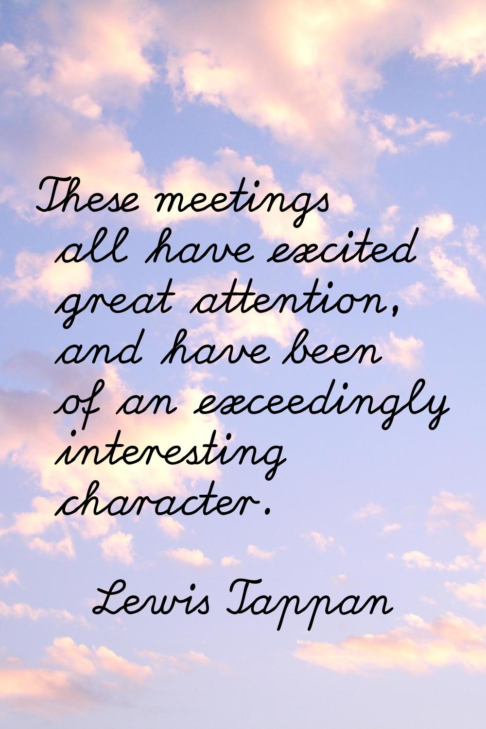 These meetings all have excited great attention, and have been of an exceedingly interesting charac