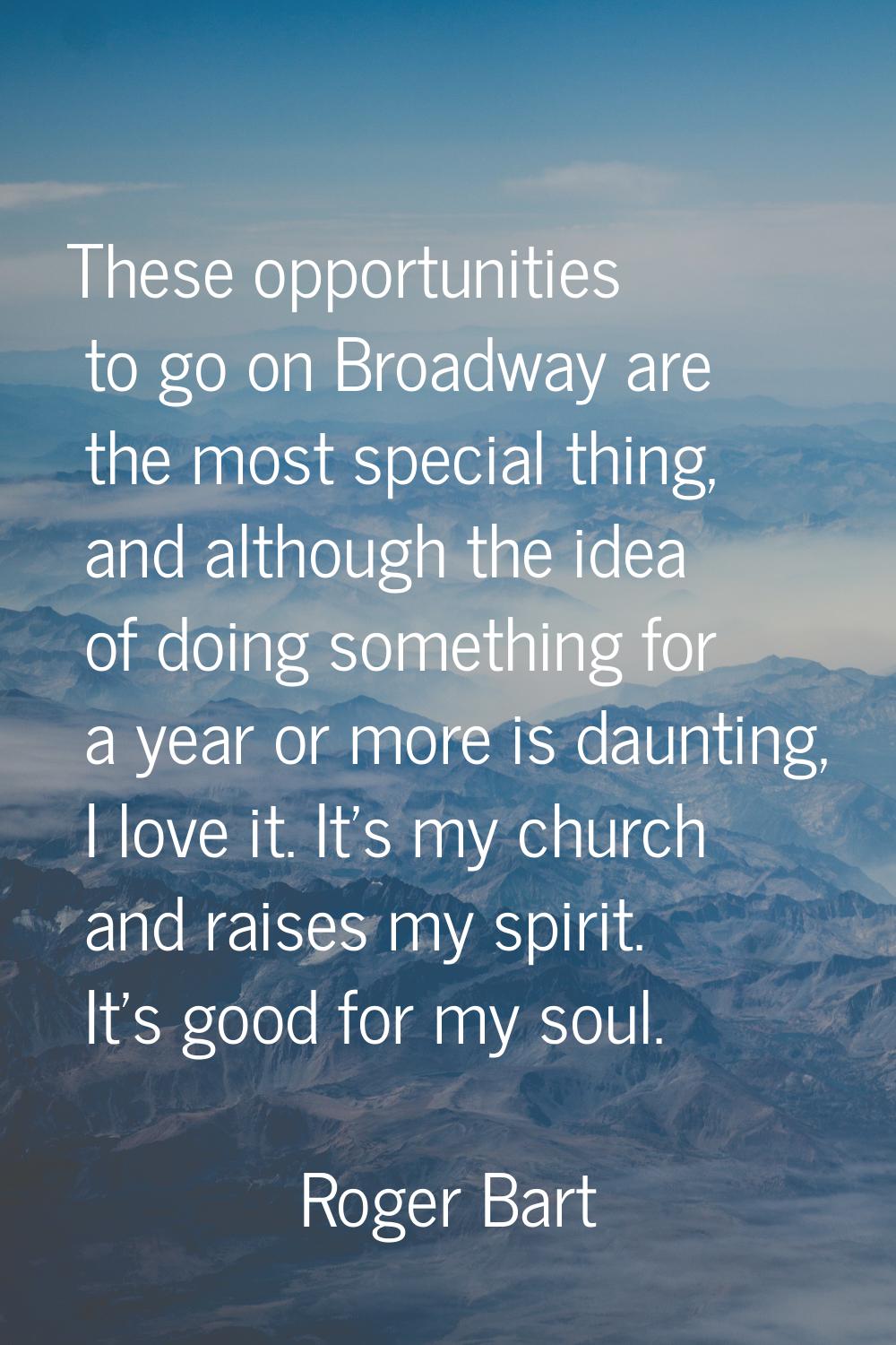 These opportunities to go on Broadway are the most special thing, and although the idea of doing so